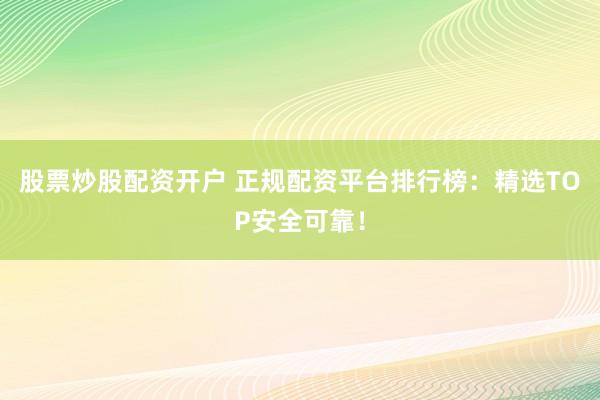 股票炒股配资开户 正规配资平台排行榜：精选TOP安全可靠！