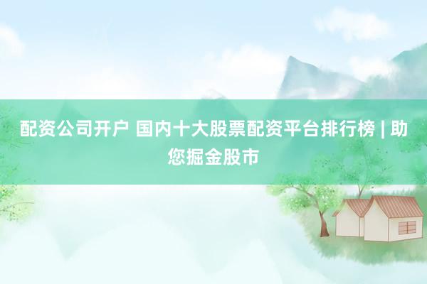 配资公司开户 国内十大股票配资平台排行榜 | 助您掘金股市