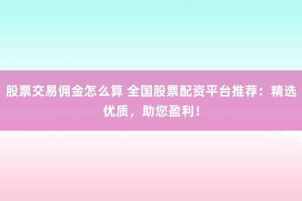 股票交易佣金怎么算 全国股票配资平台推荐：精选优质，助您盈利！