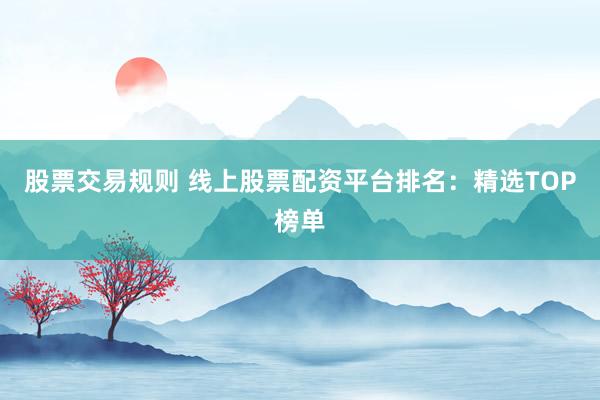 股票交易规则 线上股票配资平台排名：精选TOP榜单