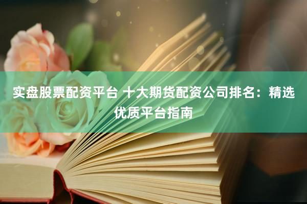 实盘股票配资平台 十大期货配资公司排名：精选优质平台指南