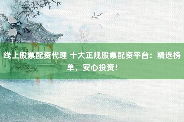 线上股票配资代理 十大正规股票配资平台：精选榜单，安心投资！