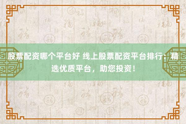 股票配资哪个平台好 线上股票配资平台排行：精选优质平台，助您投资！