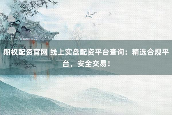 期权配资官网 线上实盘配资平台查询：精选合规平台，安全交易！