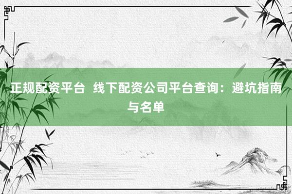 正规配资平台  线下配资公司平台查询：避坑指南与名单