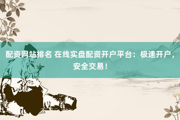 配资网站排名 在线实盘配资开户平台：极速开户，安全交易！
