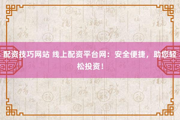 配资技巧网站 线上配资平台网：安全便捷，助您轻松投资！