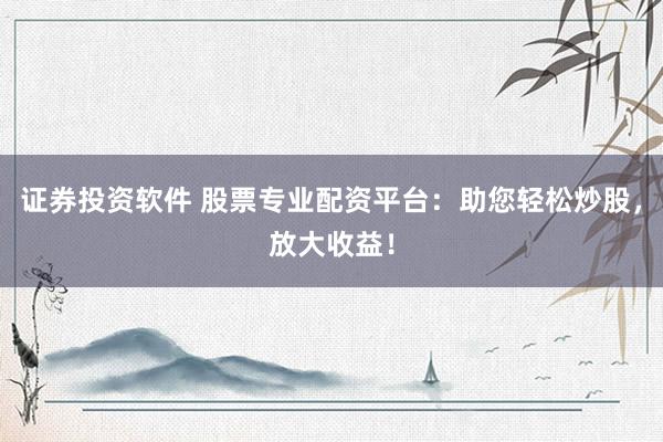 证券投资软件 股票专业配资平台：助您轻松炒股，放大收益！