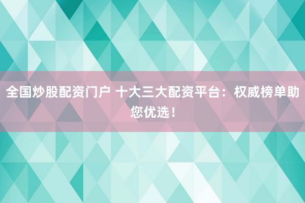 全国炒股配资门户 十大三大配资平台：权威榜单助您优选！
