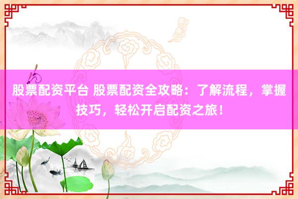 股票配资平台 股票配资全攻略：了解流程，掌握技巧，轻松开启配资之旅！