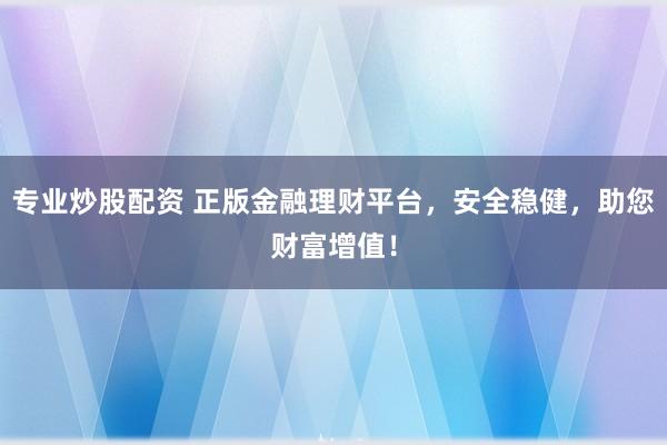 专业炒股配资 正版金融理财平台，安全稳健，助您财富增值！