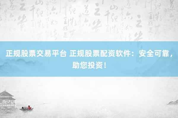 正规股票交易平台 正规股票配资软件：安全可靠，助您投资！