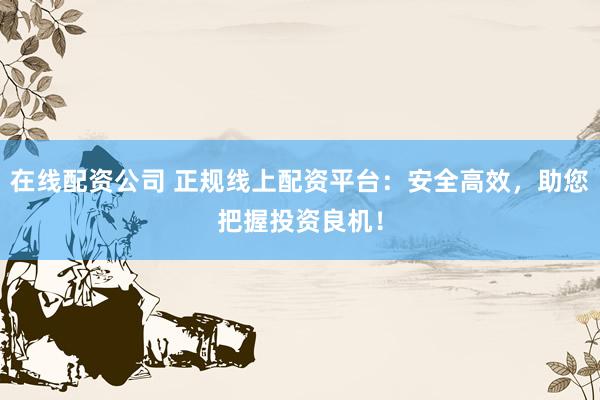 在线配资公司 正规线上配资平台：安全高效，助您把握投资良机！