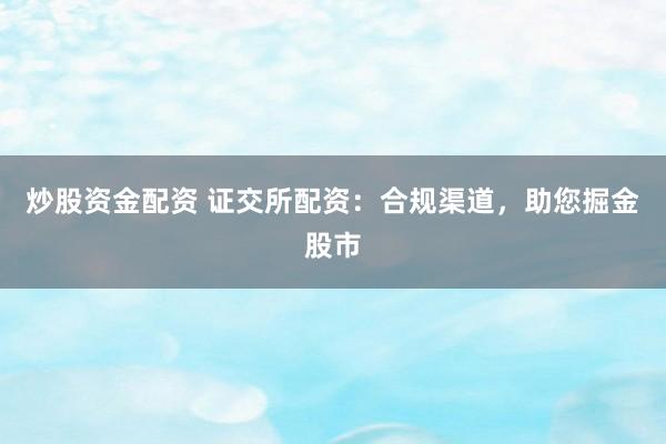 炒股资金配资 证交所配资：合规渠道，助您掘金股市