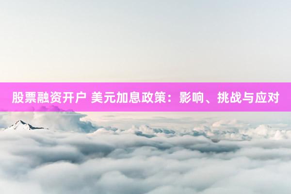 股票融资开户 美元加息政策：影响、挑战与应对