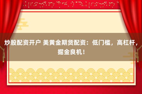 炒股配资开户 美黄金期货配资：低门槛，高杠杆，掘金良机！