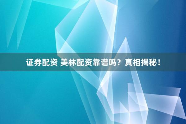 证券配资 美林配资靠谱吗？真相揭秘！