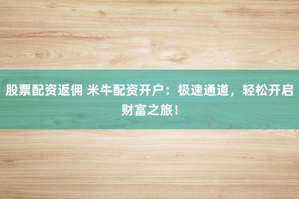 股票配资返佣 米牛配资开户：极速通道，轻松开启财富之旅！