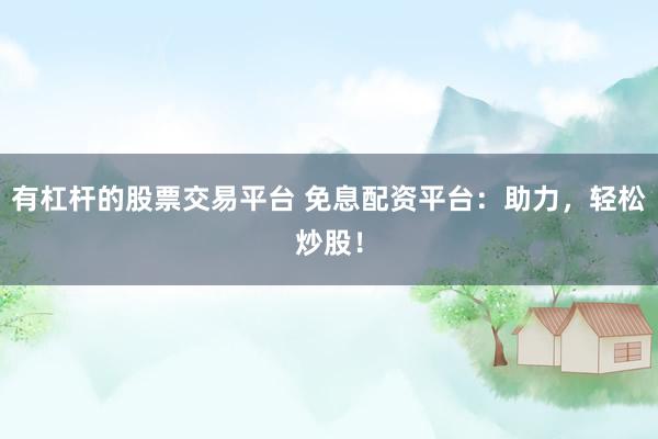 有杠杆的股票交易平台 免息配资平台：助力，轻松炒股！