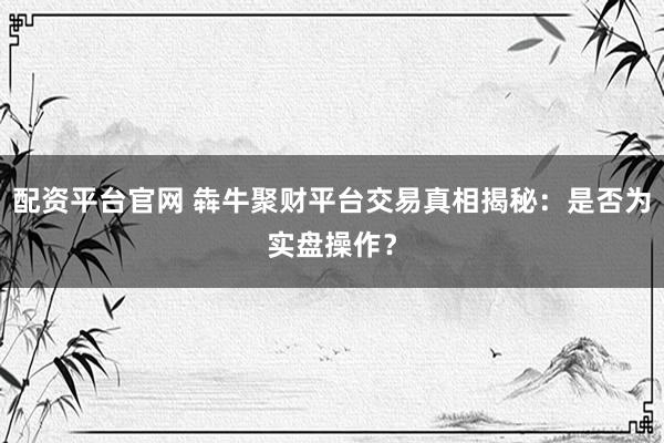 配资平台官网 犇牛聚财平台交易真相揭秘：是否为实盘操作？