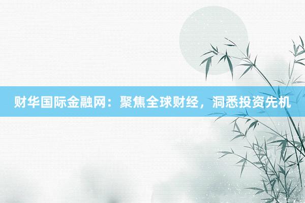 财华国际金融网：聚焦全球财经，洞悉投资先机