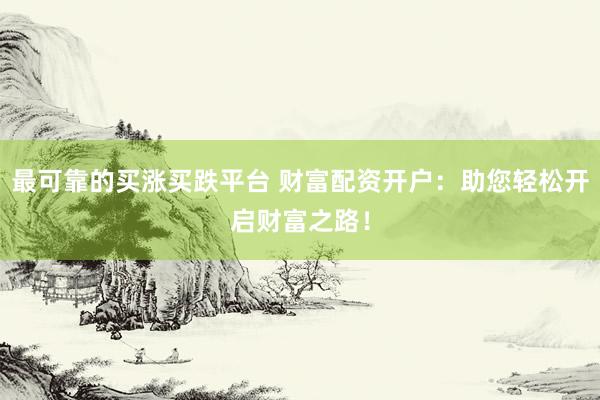 最可靠的买涨买跌平台 财富配资开户：助您轻松开启财富之路！