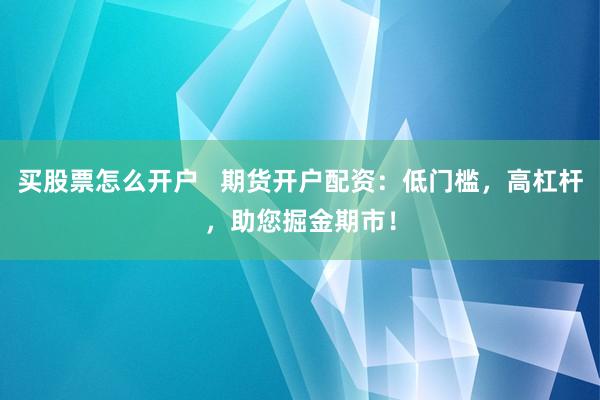 买股票怎么开户   期货开户配资：低门槛，高杠杆，助您掘金期市！