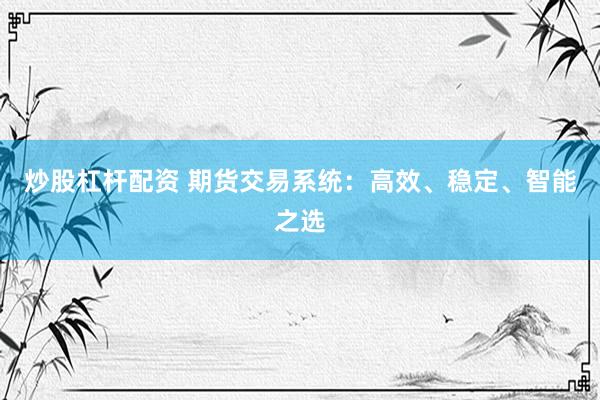 炒股杠杆配资 期货交易系统：高效、稳定、智能之选
