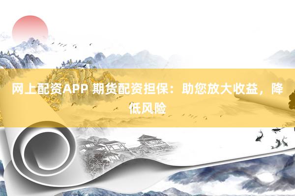 网上配资APP 期货配资担保：助您放大收益，降低风险