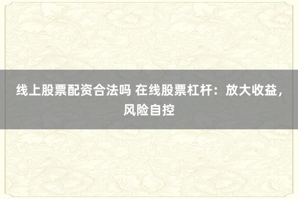 线上股票配资合法吗 在线股票杠杆：放大收益，风险自控
