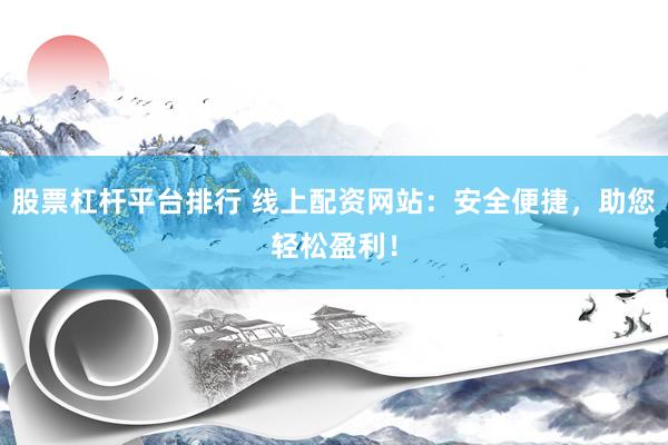股票杠杆平台排行 线上配资网站：安全便捷，助您轻松盈利！