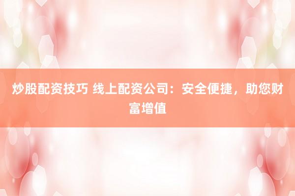 炒股配资技巧 线上配资公司：安全便捷，助您财富增值
