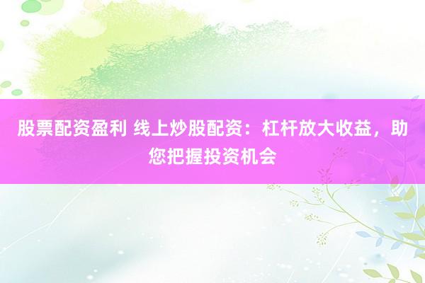 股票配资盈利 线上炒股配资：杠杆放大收益，助您把握投资机会