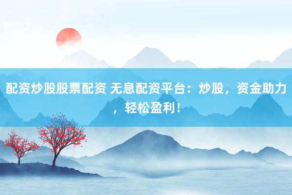 配资炒股股票配资 无息配资平台：炒股，资金助力，轻松盈利！