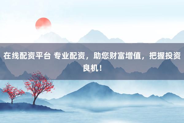 在线配资平台 专业配资，助您财富增值，把握投资良机！
