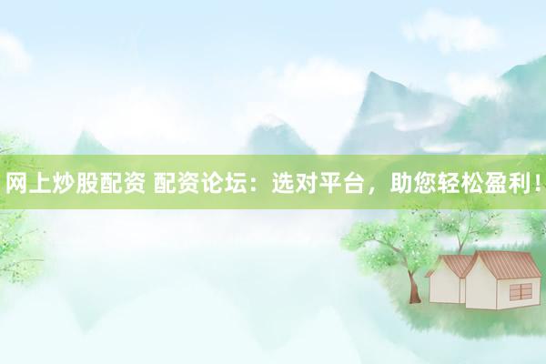 网上炒股配资 配资论坛：选对平台，助您轻松盈利！