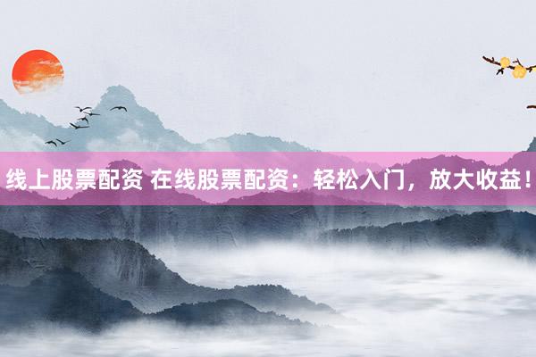 线上股票配资 在线股票配资：轻松入门，放大收益！