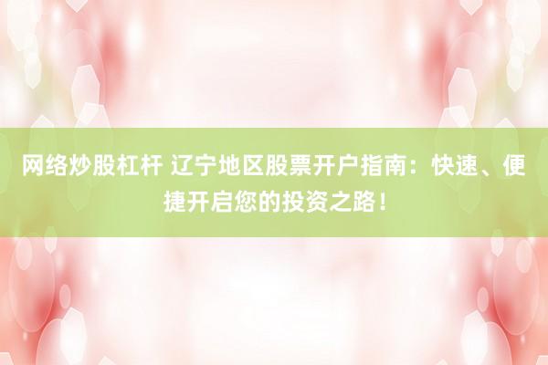 网络炒股杠杆 辽宁地区股票开户指南：快速、便捷开启您的投资之路！