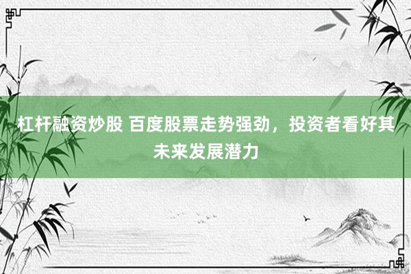 杠杆融资炒股 百度股票走势强劲，投资者看好其未来发展潜力