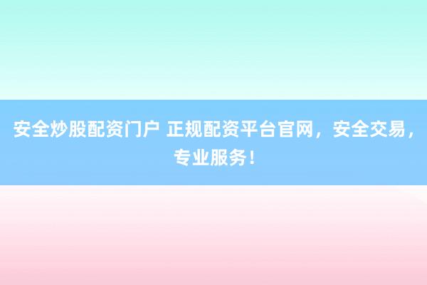 安全炒股配资门户 正规配资平台官网，安全交易，专业服务！