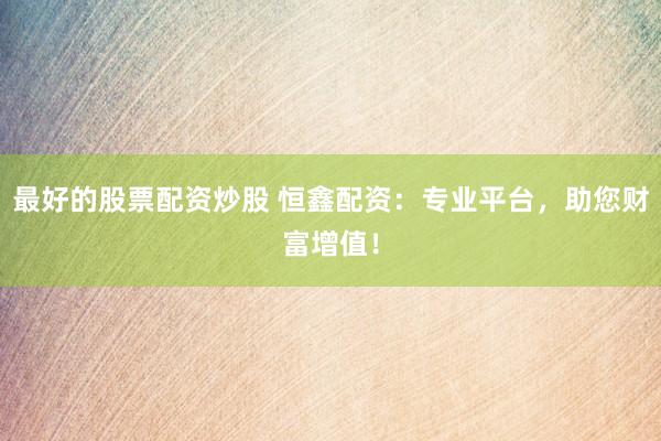 最好的股票配资炒股 恒鑫配资：专业平台，助您财富增值！