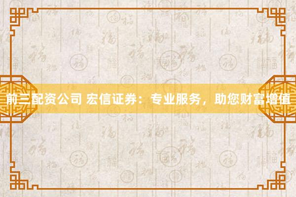 前三配资公司 宏信证券：专业服务，助您财富增值