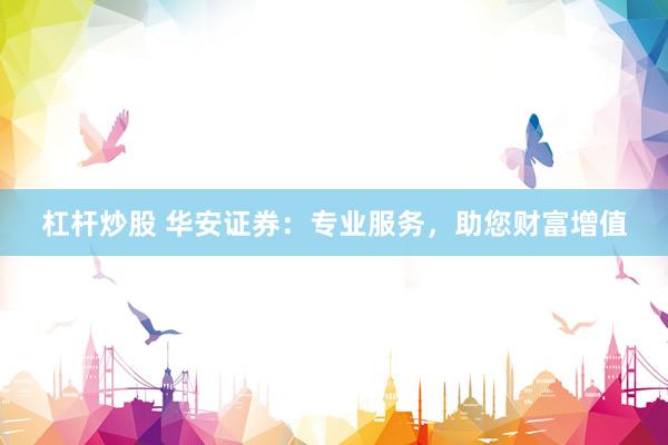 杠杆炒股 华安证券：专业服务，助您财富增值