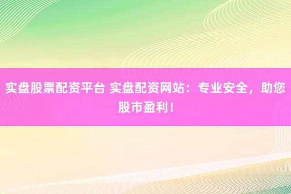 实盘股票配资平台 实盘配资网站：专业安全，助您股市盈利！