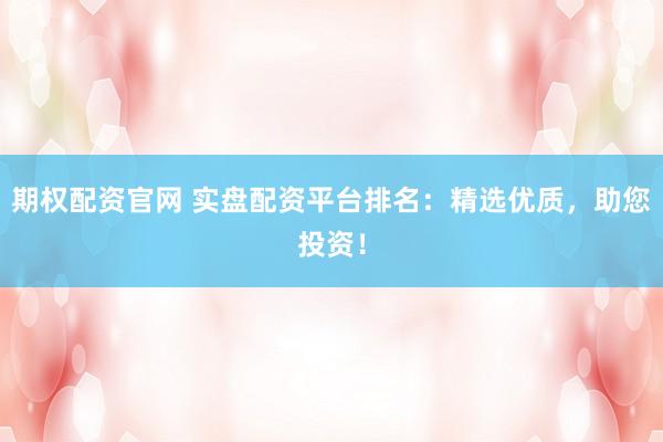 期权配资官网 实盘配资平台排名：精选优质，助您投资！
