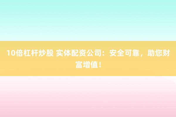 10倍杠杆炒股 实体配资公司：安全可靠，助您财富增值！