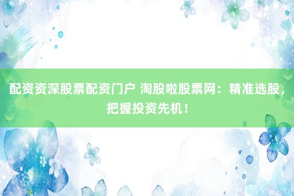配资资深股票配资门户 淘股啦股票网：精准选股，把握投资先机！