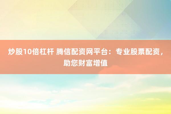 炒股10倍杠杆 腾信配资网平台：专业股票配资，助您财富增值