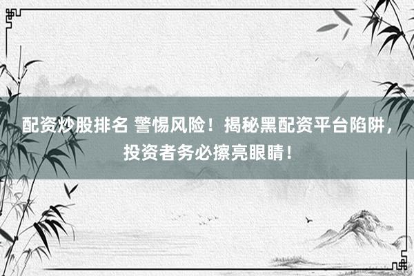 配资炒股排名 警惕风险！揭秘黑配资平台陷阱，投资者务必擦亮眼睛！
