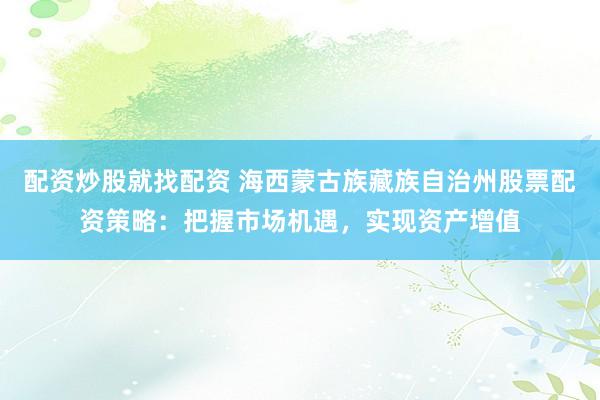 配资炒股就找配资 海西蒙古族藏族自治州股票配资策略：把握市场机遇，实现资产增值